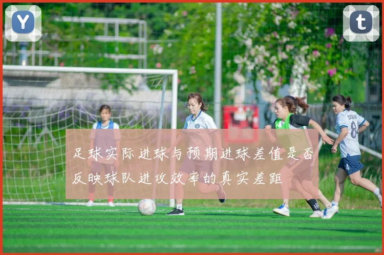 足球实际进球与预期进球差值是否反映球队进攻效率的真实差距