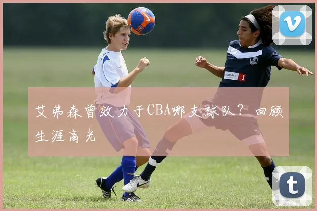 艾弗森曾效力于CBA哪支球队？回顾生涯高光