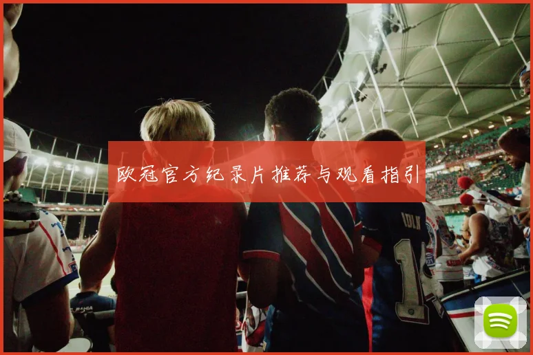 欧冠官方纪录片推荐与观看指引