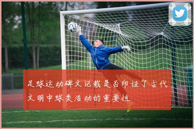 足球运动碑文记载是否印证了古代文明中球类活动的重要性