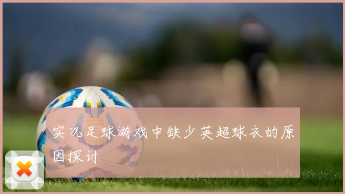 实况足球游戏中缺少英超球衣的原因探讨
