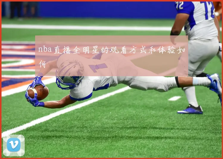nba直播全明星的观看方式和体验如何