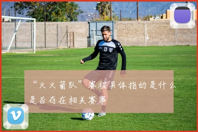 “火火箭队”赛程具体指的是什么是否存在相关赛事