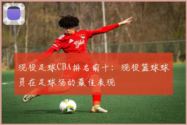 现役足球CBA排名前十:现役篮球球员在足球场的最佳表现