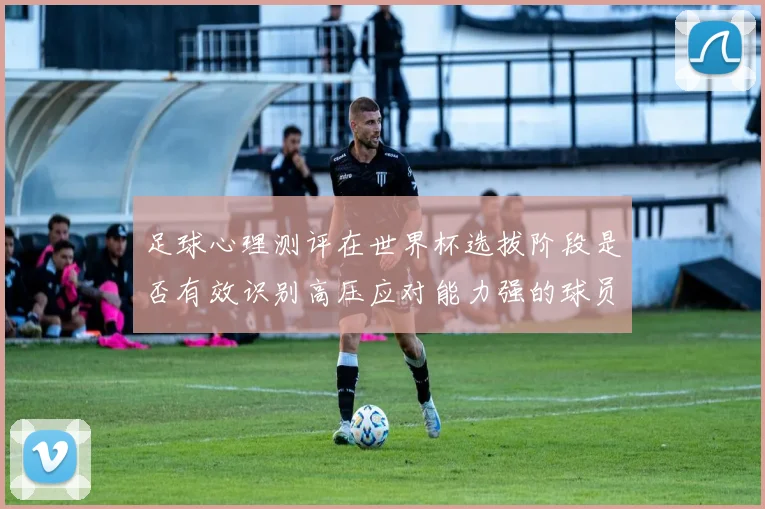 足球心理测评在世界杯选拔阶段是否有效识别高压应对能力强的球员